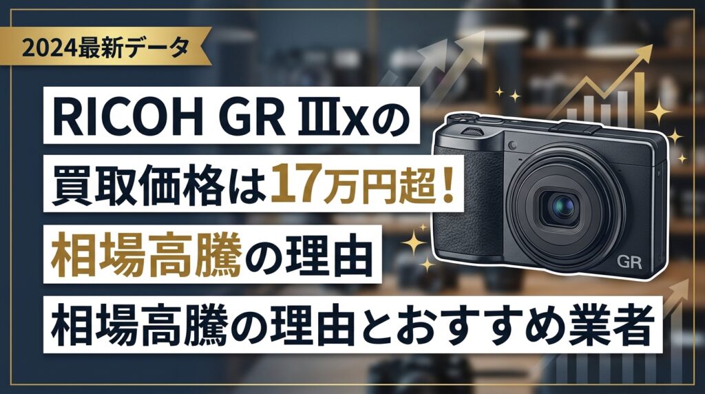 RICOH GR IIIxの買取価格は17万円超！相場高騰の理由とおすすめ業者